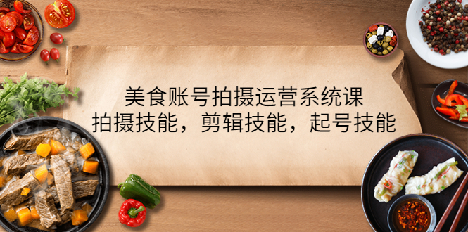 （4141期）美食账号拍摄运营系统课，拍摄技能，剪辑技能，起号技能（21节课）-万有网创-个人学习心得