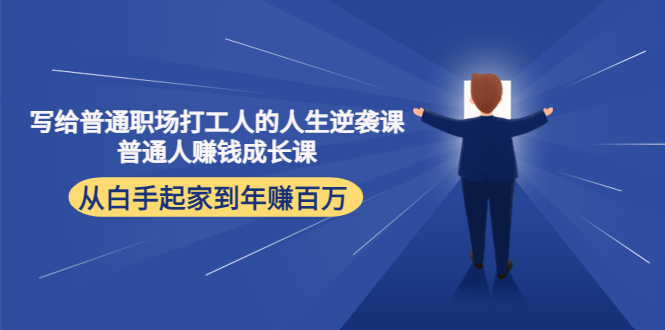 （4189期）写给普通职场打工人的人生逆袭课：普通人赚钱成长课 从白手起家到年赚百万-万有网创-个人学习心得