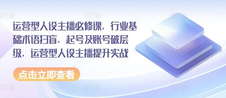 运营型人设主播必修课，行业基础术语扫盲，起号及账号破层级，运营型人设主播提升实战-万有网创-个人学习心得