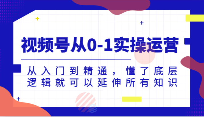 视频号从0-1实操运营，从入门到精通，懂了底层逻辑就可以延伸所有知识（更新2024.7）-万有网创-个人学习心得