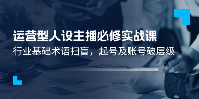 （11605期）运营型·人设主播必修实战课：行业基础术语扫盲，起号及账号破层级-万有网创-个人学习心得
