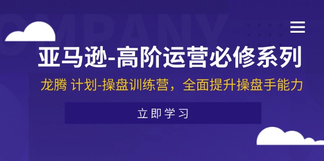 （11625期）亚马逊-高阶运营必修系列，龙腾 计划-操盘训练营，全面提升操盘手能力-万有网创-个人学习心得
